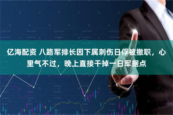 亿海配资 八路军排长因下属刺伤日俘被撤职，心里气不过，晚上直接干掉一日军据点
