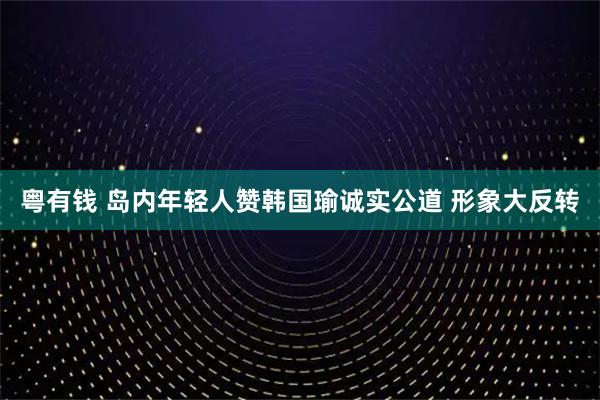 粤有钱 岛内年轻人赞韩国瑜诚实公道 形象大反转