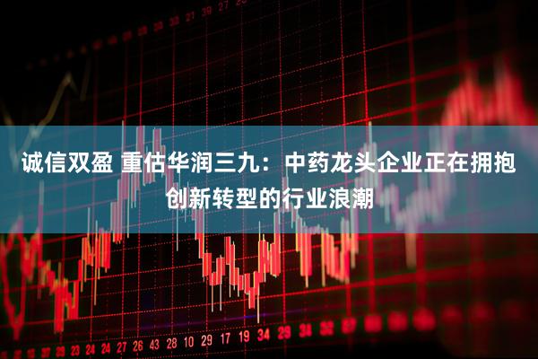 诚信双盈 重估华润三九：中药龙头企业正在拥抱创新转型的行业浪潮