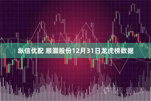 纵信优配 顺灏股份12月31日龙虎榜数据