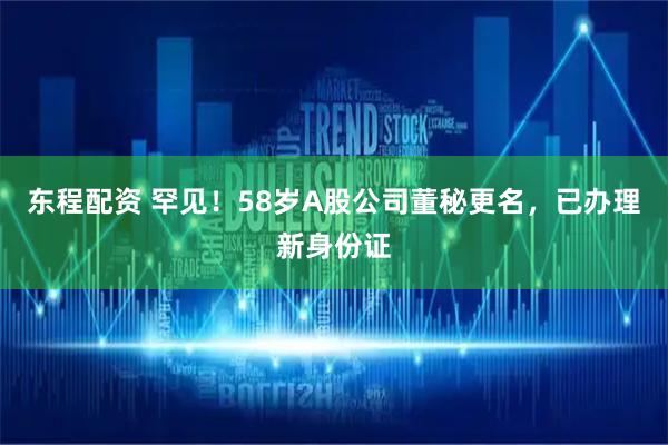 东程配资 罕见!58岁A股公司董秘更名,已办理新身份证