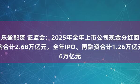 乐盈配资 证监会：2025年全年上市公司现金分红回购合计2.68万亿元，全年IPO、再融资合计1.26万亿元
