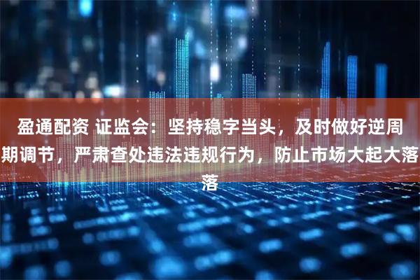 盈通配资 证监会：坚持稳字当头，及时做好逆周期调节，严肃查处违法违规行为，防止市场大起大落