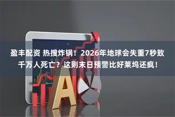盈丰配资 热搜炸锅！2026年地球会失重7秒致千万人死亡？这则末日预警比好莱坞还疯！