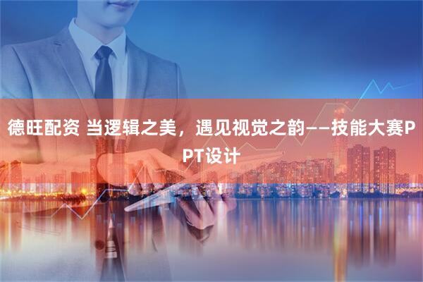 德旺配资 当逻辑之美，遇见视觉之韵——技能大赛PPT设计