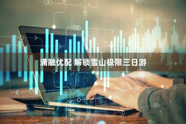 涌融优配 解锁雪山极限三日游