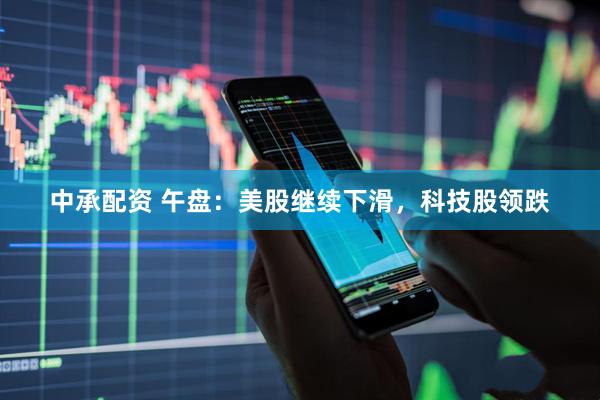 中承配资 午盘：美股继续下滑，科技股领跌