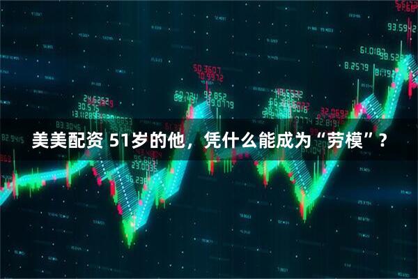 美美配资 51岁的他,凭什么能成为“劳模”?