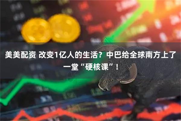美美配资 改变1亿人的生活?中巴给全球南方上了一堂“硬核课”!