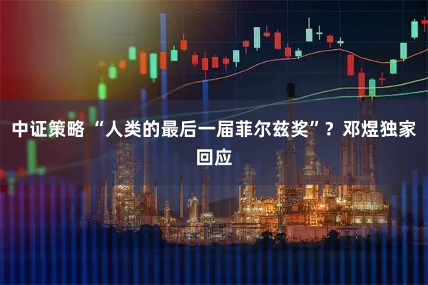中证策略 “人类的最后一届菲尔兹奖”?邓煜独家回应