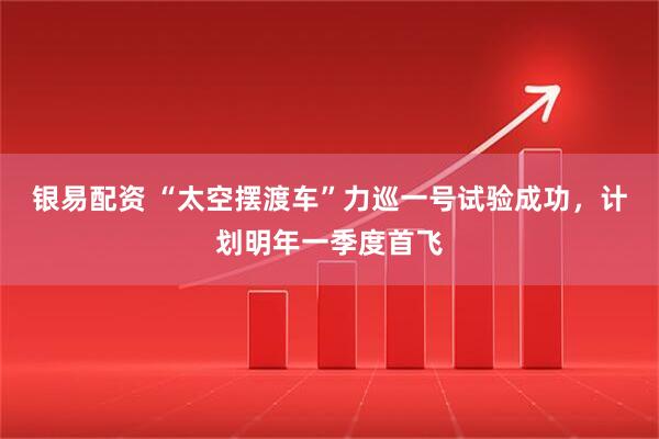 银易配资 “太空摆渡车”力巡一号试验成功,计划明年一季度首飞