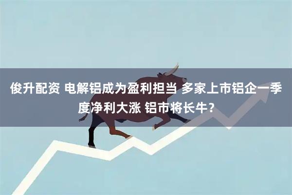 俊升配资 电解铝成为盈利担当 多家上市铝企一季度净利大涨 铝市将长牛？
