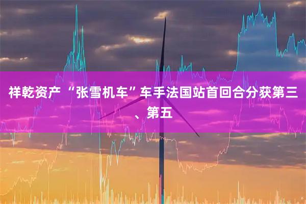 祥乾资产 “张雪机车”车手法国站首回合分获第三、第五