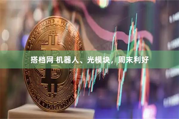 搭档网 机器人、光模块，周末利好