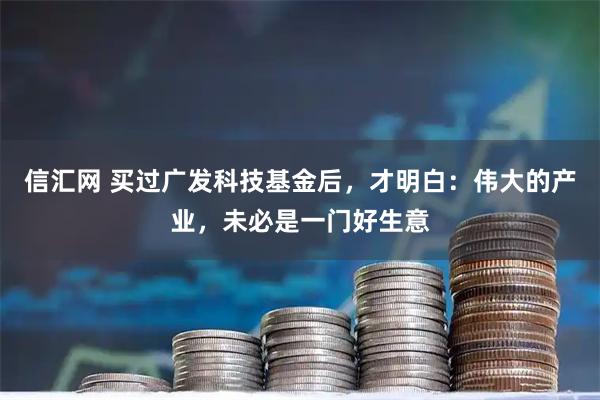 信汇网 买过广发科技基金后，才明白：伟大的产业，未必是一门好生意
